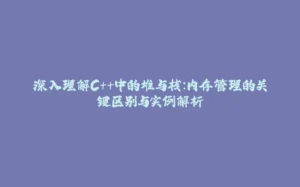 深入理解C++中的堆与栈：内存管理的关键区别与实例解析-拾光赋