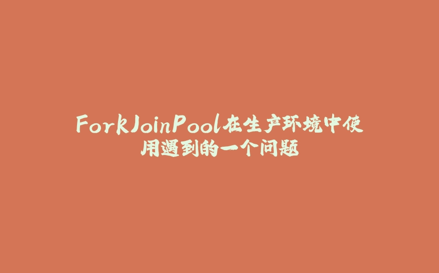 ForkJoinPool在生产环境中使用遇到的一个问题 - 拾光赋-拾光赋