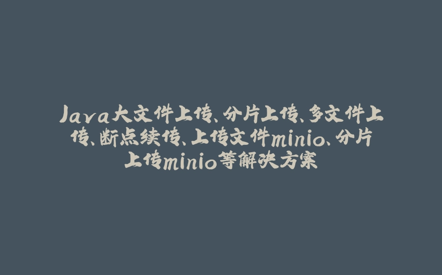 Java大文件上传、分片上传、多文件上传、断点续传、上传文件minio、分片上传minio等解决方案 - 拾光赋-拾光赋