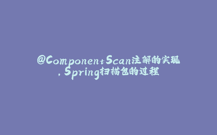@ComponentScan注解的实现，Spring扫描包的过程 - 拾光赋-拾光赋