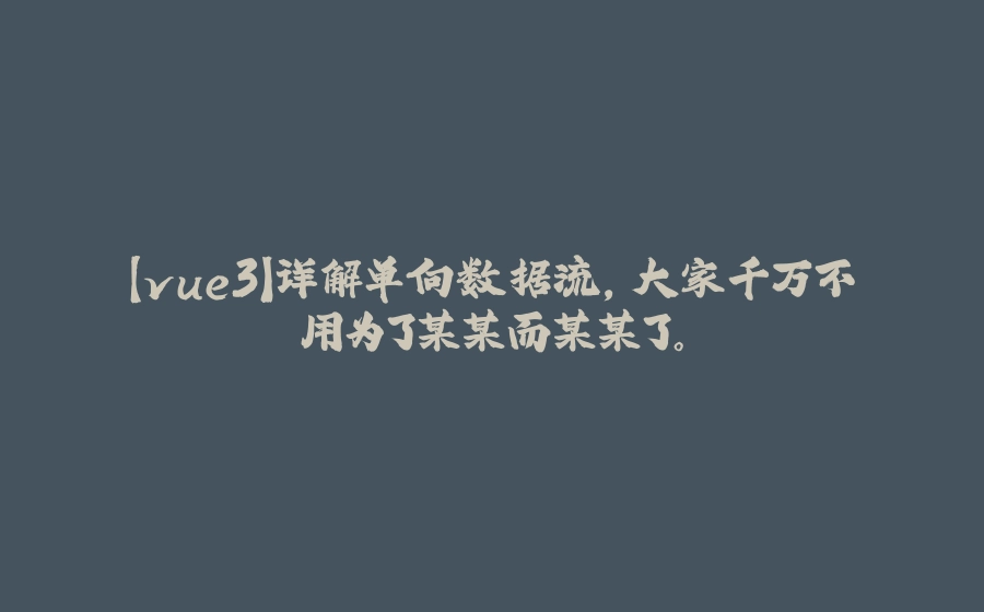 【vue3】详解单向数据流，大家千万不用为了某某而某某了。 - 拾光赋-拾光赋