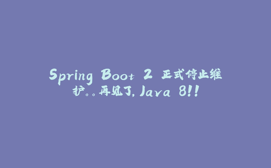 Spring Boot 2 正式停止维护。。再见了，Java 8！！ - 拾光赋-拾光赋