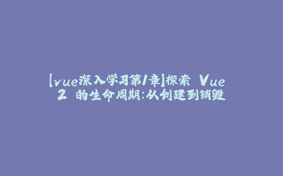 【vue深入学习第1章】探索 Vue 2 的生命周期：从创建到销毁 - 拾光赋-拾光赋