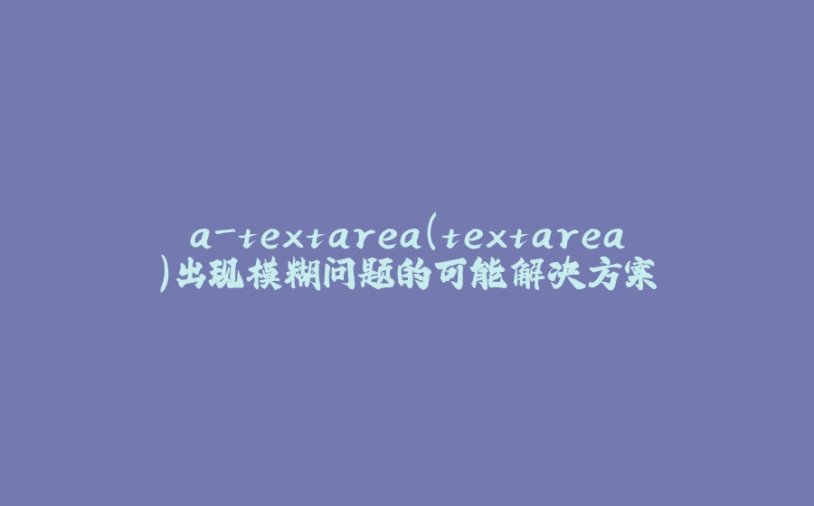 a-textarea(textarea)出现模糊问题的可能解决方案 - 拾光赋-拾光赋