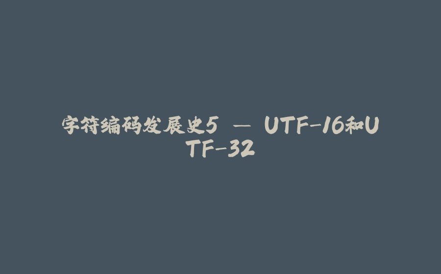 字符编码发展史5 — UTF-16和UTF-32 - 拾光赋-拾光赋