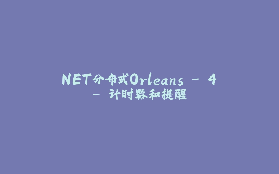 .NET分布式Orleans - 4 - 计时器和提醒 - 拾光赋-拾光赋