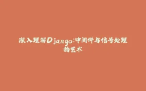 深入理解Django：中间件与信号处理的艺术-拾光赋
