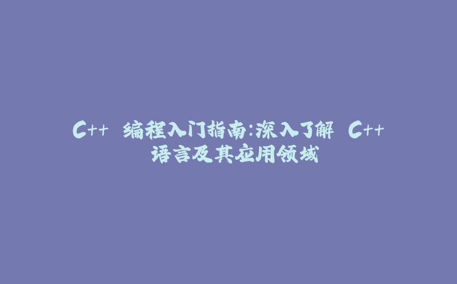 C++ 编程入门指南：深入了解 C++ 语言及其应用领域 - 拾光赋-拾光赋