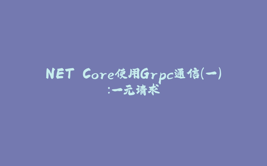 NET Core使用Grpc通信（一）：一元请求 - 拾光赋-拾光赋