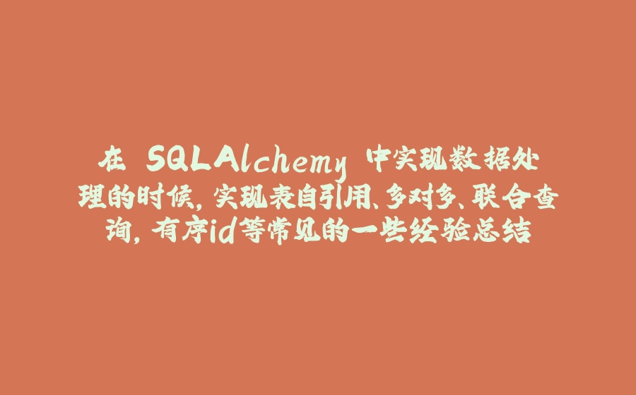 在 SQLAlchemy 中实现数据处理的时候，实现表自引用、多对多、联合查询，有序id等常见的一些经验总结 - 拾光赋-拾光赋