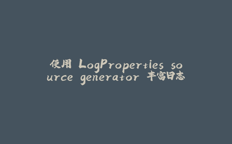 使用 LogProperties source generator 丰富日志 - 拾光赋-拾光赋