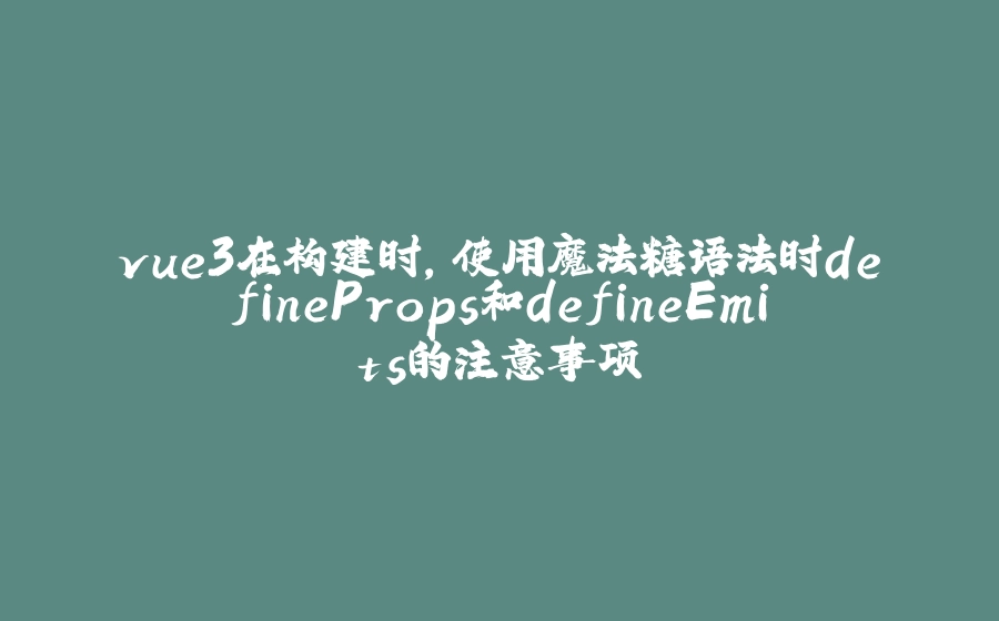 vue3在构建时，使用魔法糖语法时defineProps和defineEmits的注意事项 - 拾光赋-拾光赋