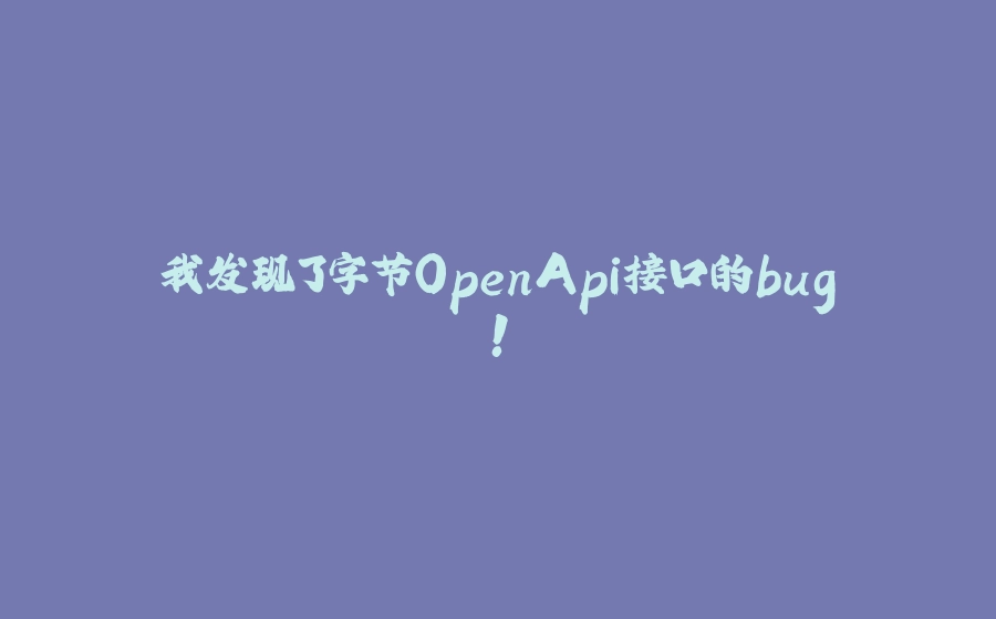 我发现了字节OpenApi接口的bug！ - 拾光赋-拾光赋