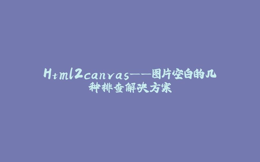 Html2canvas——图片空白的几种排查解决方案 - 拾光赋-拾光赋
