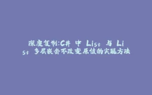 深度复制:C# 中 List 与 List 多层嵌套不改变原值的实现方法-拾光赋