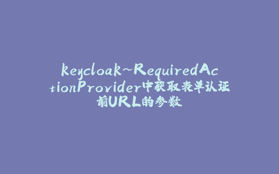 keycloak~RequiredActionProvider中获取表单认证前URL的参数 - 拾光赋-拾光赋
