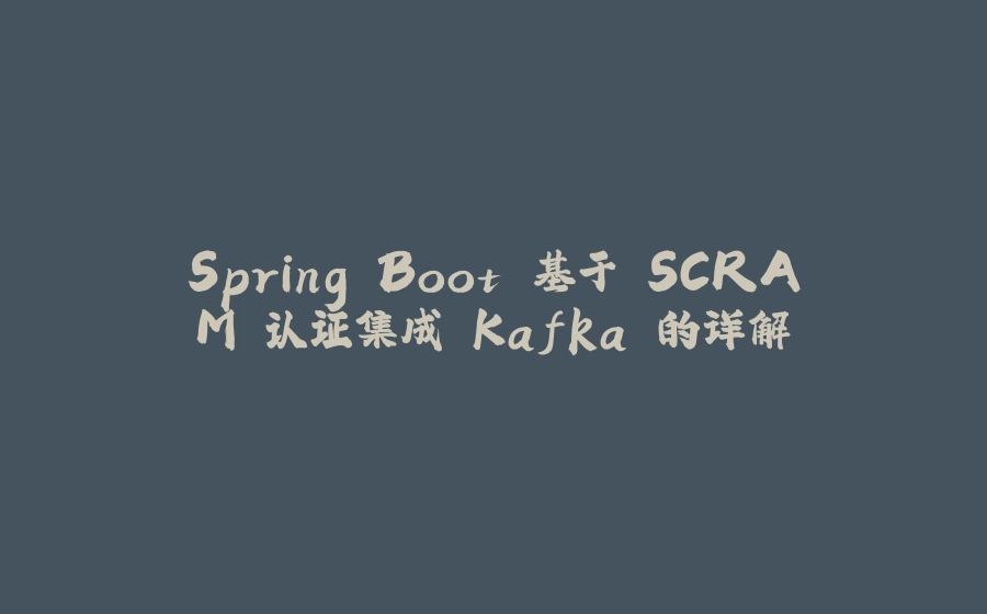 Spring Boot 基于 SCRAM 认证集成 Kafka 的详解 - 拾光赋-拾光赋