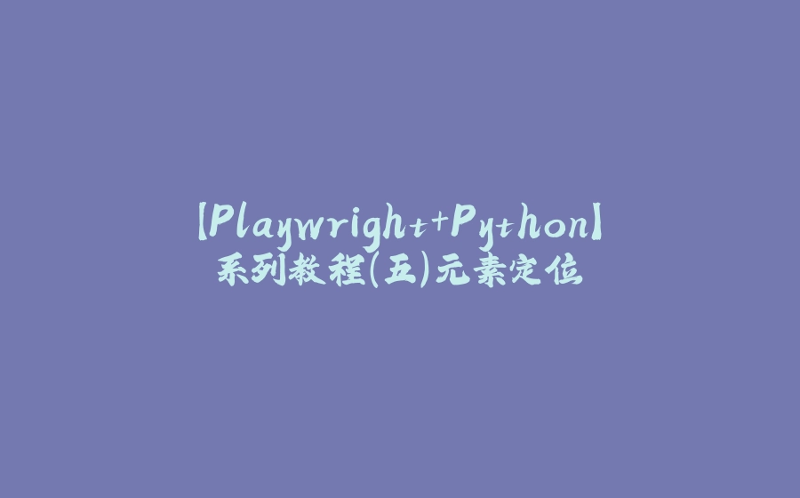 【Playwright+Python】系列教程（五）元素定位 - 拾光赋-拾光赋