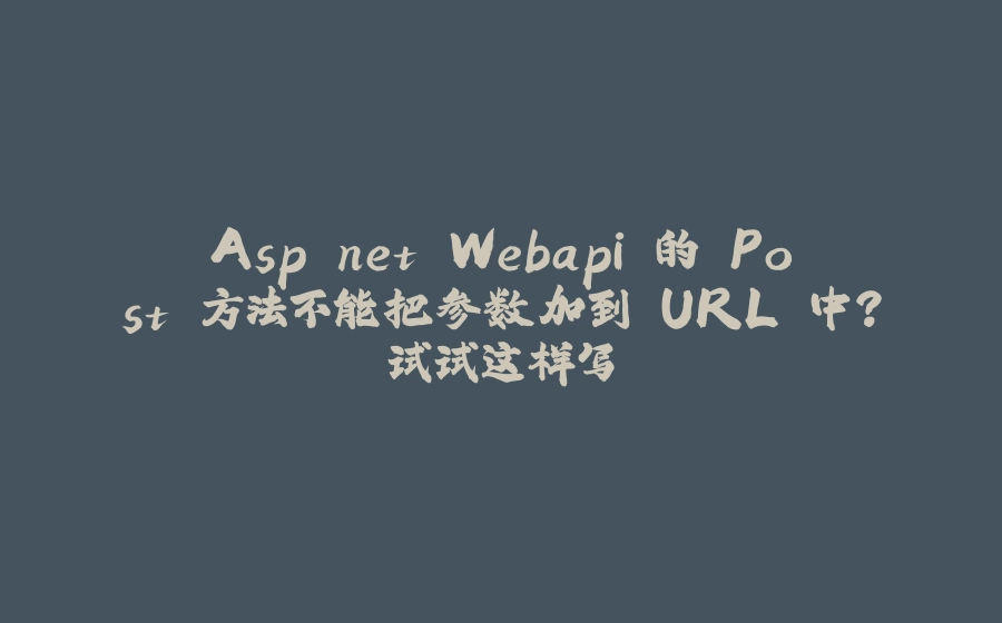 Asp.net Webapi 的 Post 方法不能把参数加到 URL 中？试试这样写 - 拾光赋-拾光赋
