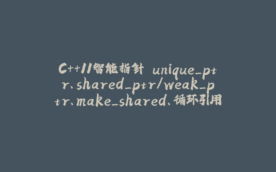 C++11智能指针 unique_ptr、shared_ptr/weak_ptr、make_shared、循环引用、定制删除器 (万字长文) - 拾光赋-拾光赋