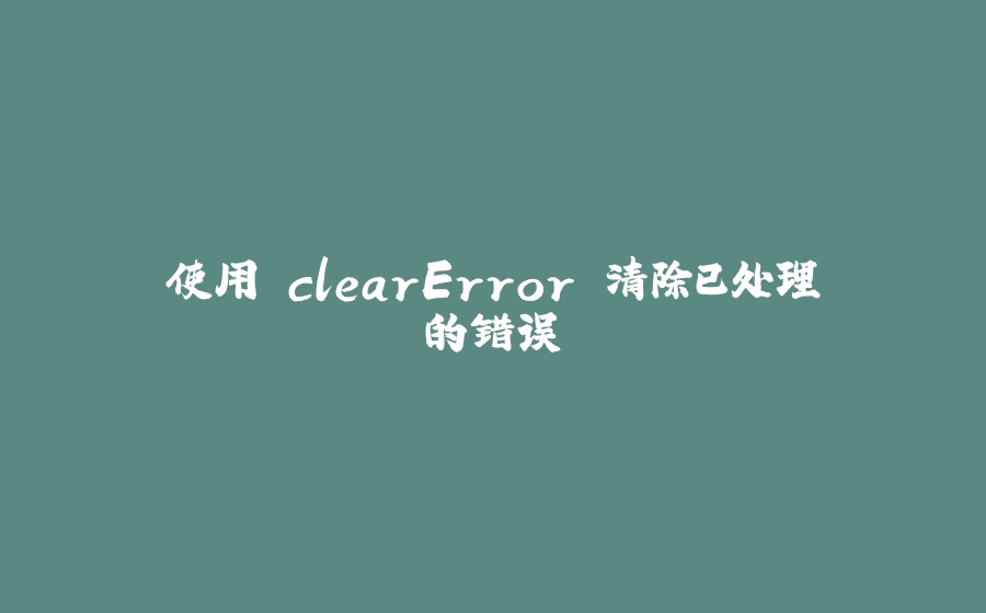 使用 clearError 清除已处理的错误 - 拾光赋-拾光赋