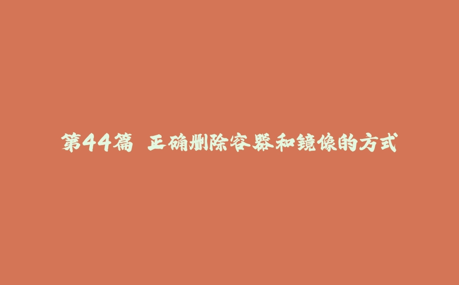 第44篇 正确删除容器和镜像的方式 - 拾光赋-拾光赋