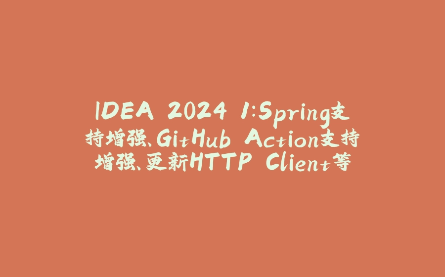 IDEA 2024.1：Spring支持增强、GitHub Action支持增强、更新HTTP Client等 - 拾光赋-拾光赋