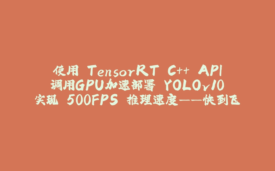 使用 TensorRT C++ API 调用GPU加速部署 YOLOv10 实现 500FPS 推理速度——快到飞起！！ - 拾光赋-拾光赋