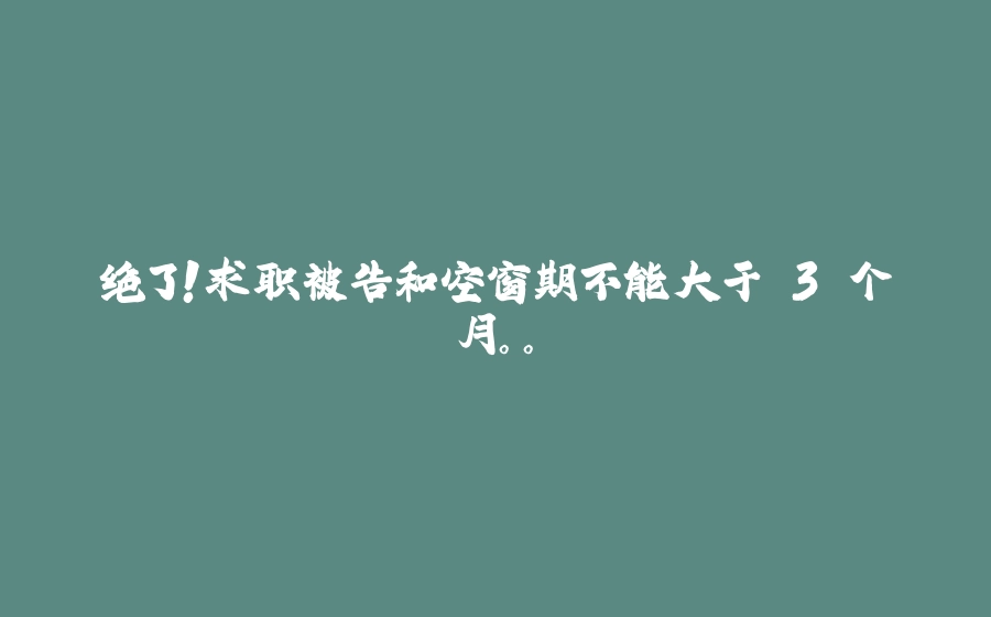 绝了！求职被告和空窗期不能大于 3 个月。。 - 拾光赋-拾光赋