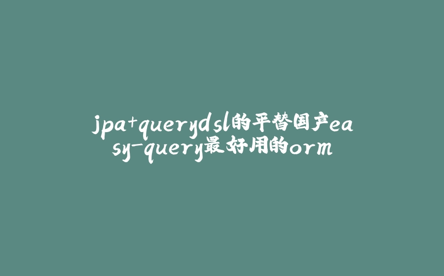jpa+querydsl的平替国产easy-query最好用的orm - 拾光赋-拾光赋