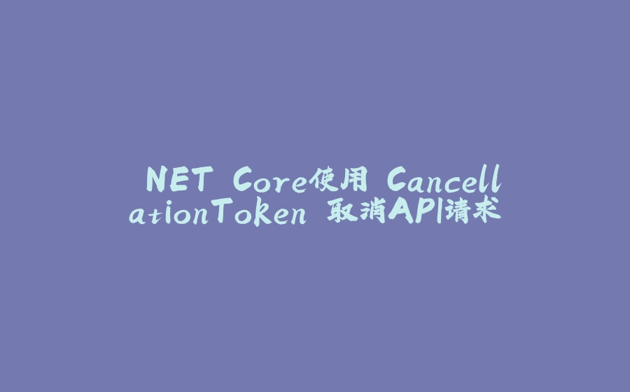 .NET Core使用 CancellationToken 取消API请求 - 拾光赋-拾光赋