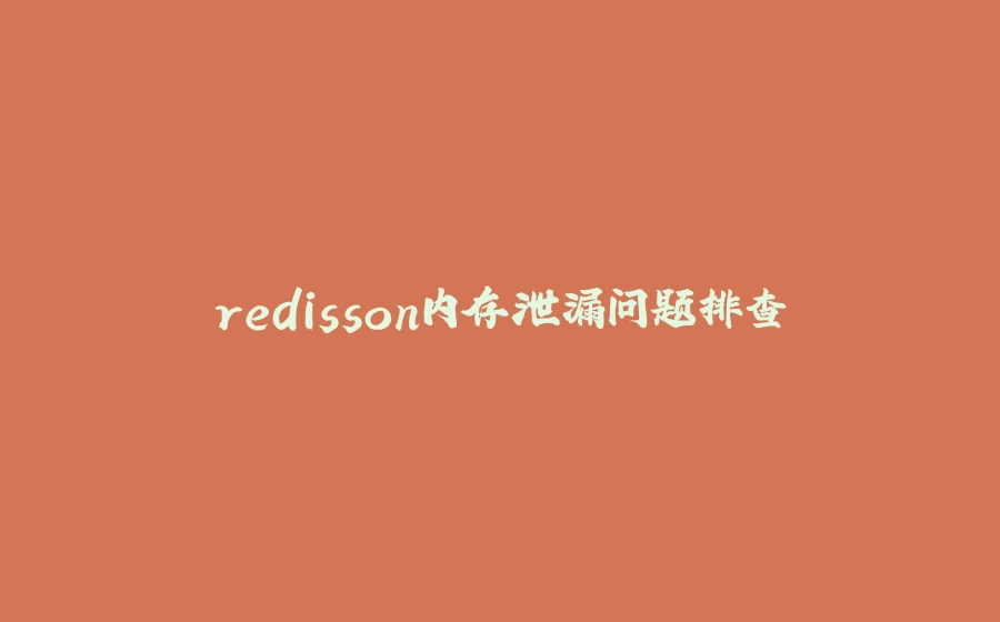 redisson内存泄漏问题排查 - 拾光赋-拾光赋