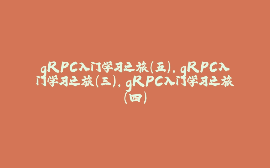 gRPC入门学习之旅（五）,gRPC入门学习之旅（三）,gRPC入门学习之旅（四） - 拾光赋-拾光赋
