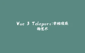Vue 3 Teleport：掌控渲染的艺术-拾光赋