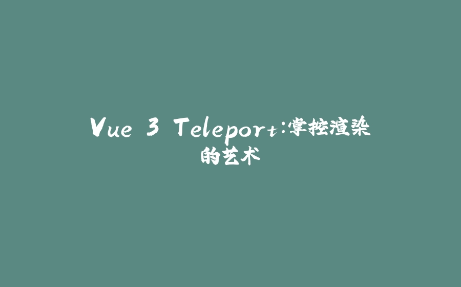 Vue 3 Teleport：掌控渲染的艺术 - 拾光赋-拾光赋