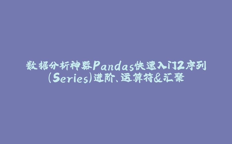 数据分析神器Pandas快速入门2序列（Series）进阶、运算符&汇聚 - 拾光赋-拾光赋