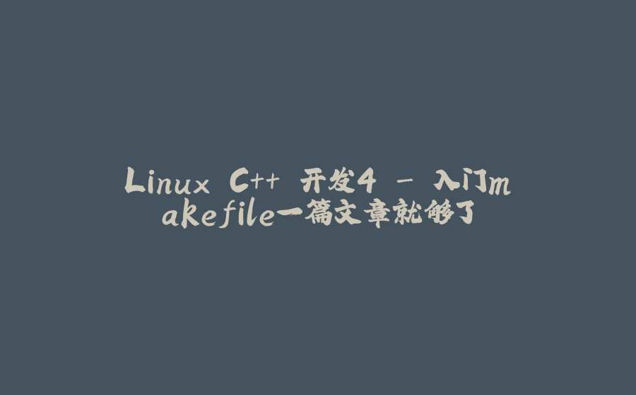 Linux C++ 开发4 - 入门makefile一篇文章就够了 - 拾光赋-拾光赋