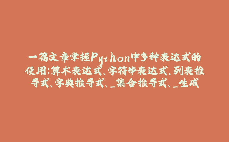 一篇文章掌握Python中多种表达式的使用：算术表达式、字符串表达式、列表推导式、字典推导式、_集合推导式、_生成器表达式、逻辑表达式、函数调用表达式 - 拾光赋-拾光赋