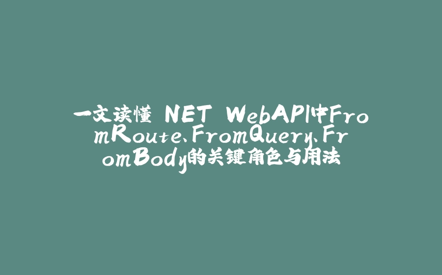 一文读懂.NET WebAPI中FromRoute、FromQuery、FromBody的关键角色与用法 - 拾光赋-拾光赋