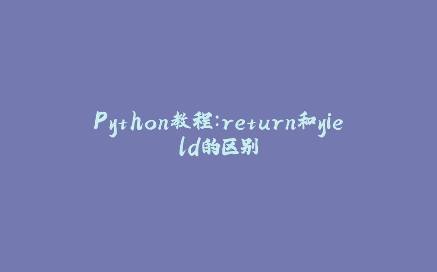 Python教程：return和yield的区别 - 拾光赋-拾光赋