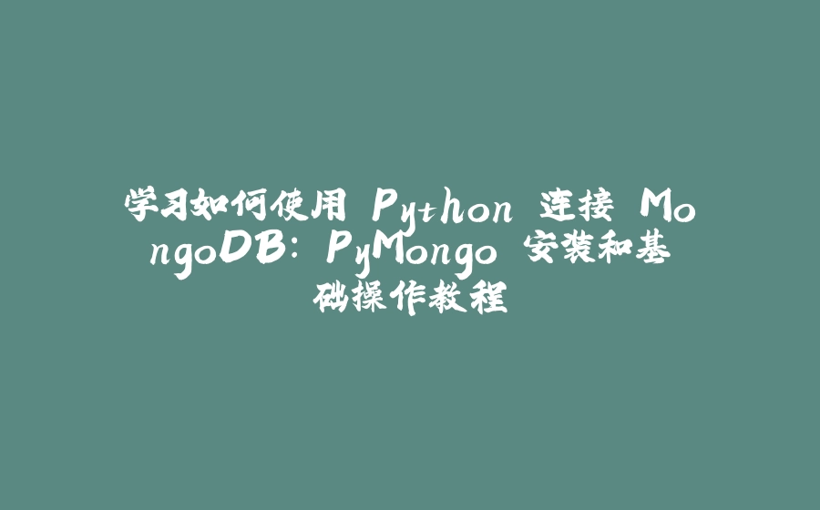 学习如何使用 Python 连接 MongoDB: PyMongo 安装和基础操作教程 - 拾光赋-拾光赋