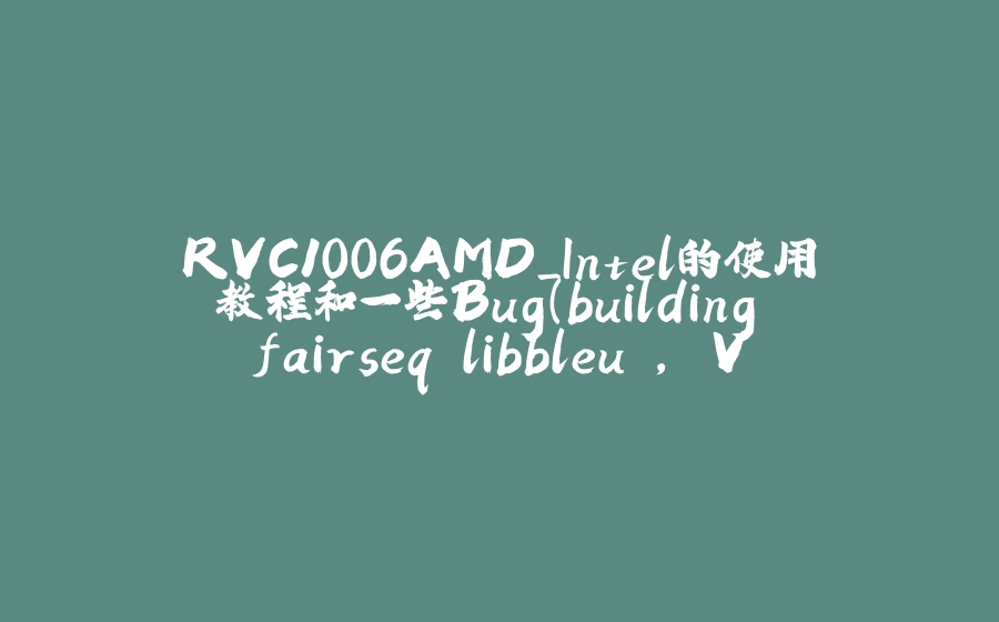 RVC1006AMD_Intel的使用教程和一些Bug(building 'fairseq.libbleu', ValueError, UnicodeDecodeError)的解决方法 - 拾光赋-拾光赋
