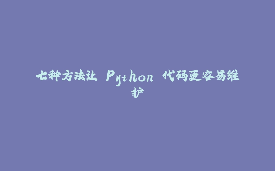七种方法让 Python 代码更容易维护 - 拾光赋-拾光赋