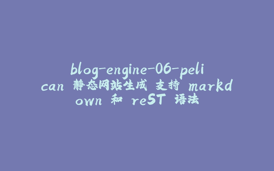 blog-engine-06-pelican 静态网站生成 支持 markdown 和 reST 语法 - 拾光赋-拾光赋