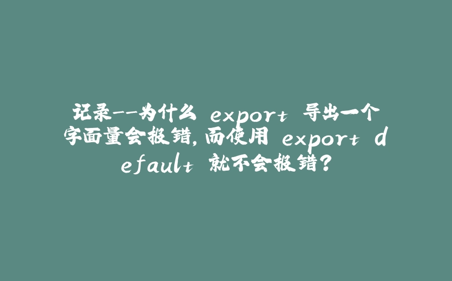 记录-为什么 export 导出一个字面量会报错，而使用 export default 就不会报错？ - 拾光赋-拾光赋