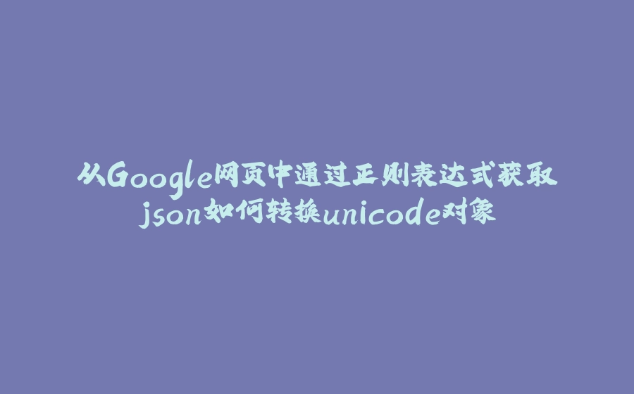 从Google网页中通过正则表达式获取json如何转换unicode对象 - 拾光赋-拾光赋