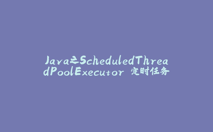 Java之ScheduledThreadPoolExecutor 定时任务 - 拾光赋-拾光赋