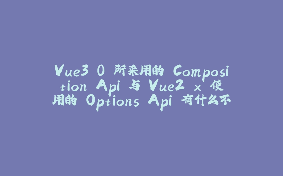 Vue3.0 所采用的 Composition Api 与 Vue2.x 使用的 Options Api 有什么不同？ - 拾光赋-拾光赋