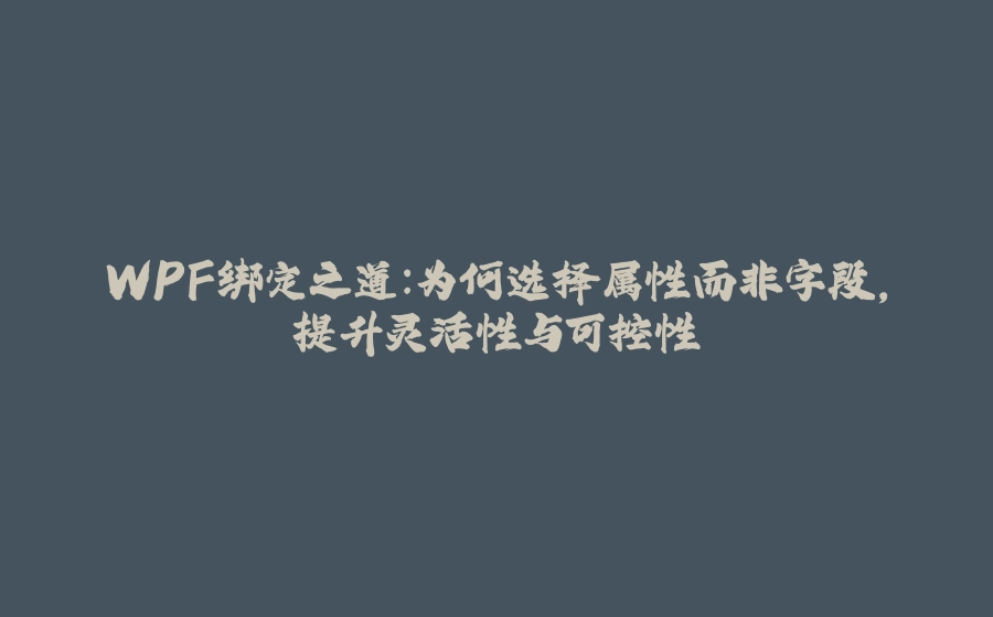 WPF绑定之道：为何选择属性而非字段，提升灵活性与可控性 - 拾光赋-拾光赋