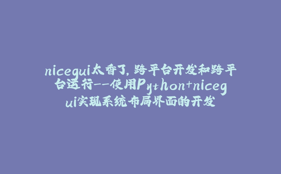 nicegui太香了，跨平台开发和跨平台运行-使用Python+nicegui实现系统布局界面的开发 - 拾光赋-拾光赋